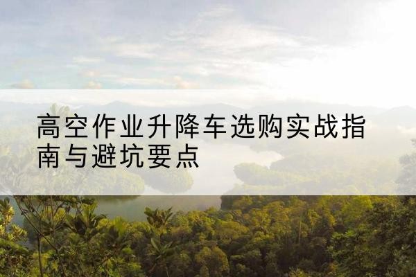 新田升降车怎么选-高空作业升降车选购实战指南与避坑要点