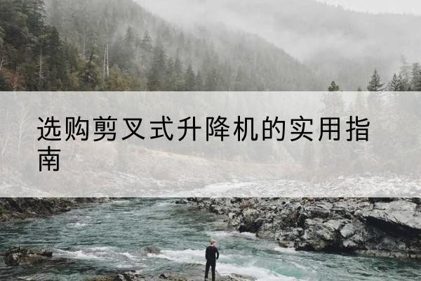 新田剪叉式升降机怎么选-选购剪叉式升降机的实用指南