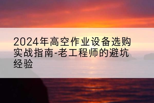 新田高空作业升降机厂家推荐-2024年高空作业设备选购实战指南-老工程师的避坑经验