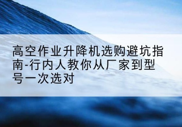 新田升降平台厂家-高空作业升降机选购避坑指南-行内人教你从厂家到型号一次选对