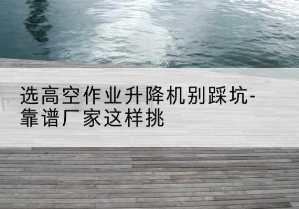 新田剪叉式升降机厂家-选高空作业升降机别踩坑-靠谱厂家这样挑