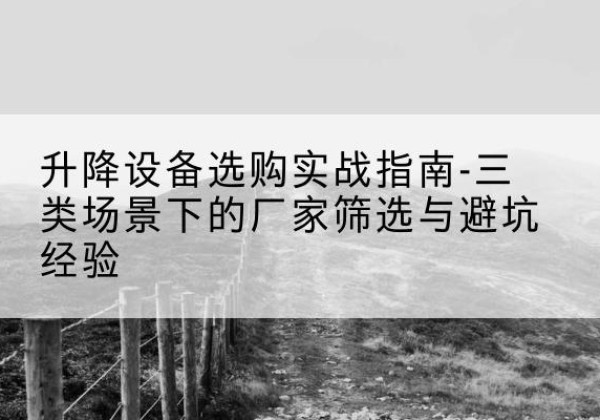 新田移动式升降机厂家推荐-升降设备选购实战指南-三类场景下的厂家筛选与避坑经验