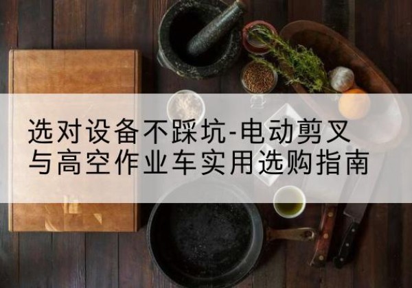 新田电动剪叉升降平台怎么选-选对设备不踩坑-电动剪叉与高空作业车实用选购指南
