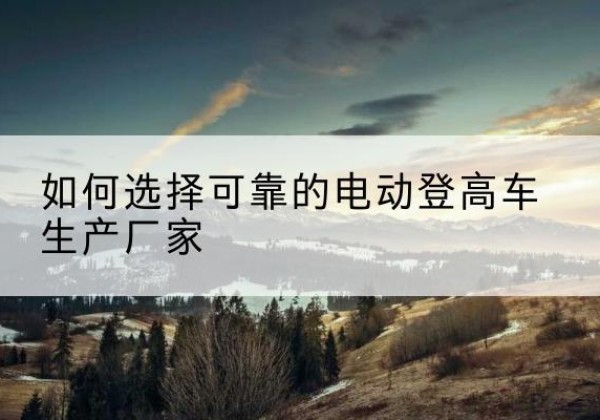 新田电动登高车厂家-如何选择可靠的电动登高车生产厂家