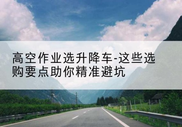 新田升降车厂家-高空作业选升降车-这些选购要点助你*避坑