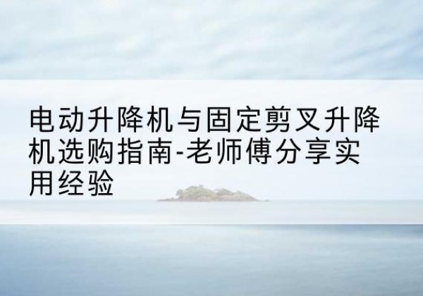 新田电动升降机怎么选-电动升降机与固定剪叉升降机选购指南-老师傅分享实用经验