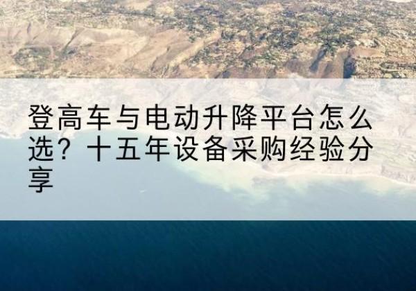 新田登高车厂家厂家-登高车与电动升降平台怎么选？十五年设备采购经验分享