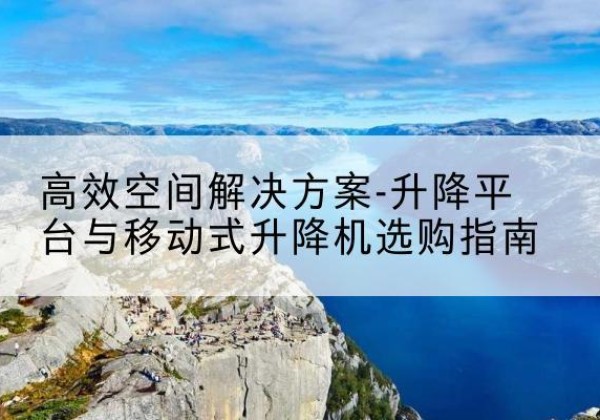 新田升降平台厂家-*空间解决方案-升降平台与移动式升降机选购指南