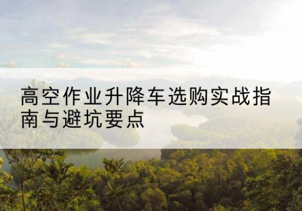 新田升降车怎么选-高空作业升降车选购实战指南与避坑要点