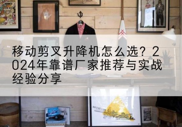 新田升降平台厂家推荐-移动剪叉升降机怎么选？2024年靠谱厂家推荐与实战经验分享