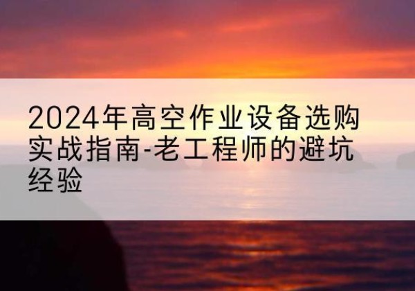 新田高空作业升降机厂家推荐-2024年高空作业设备选购实战指南-老工程师的避坑经验